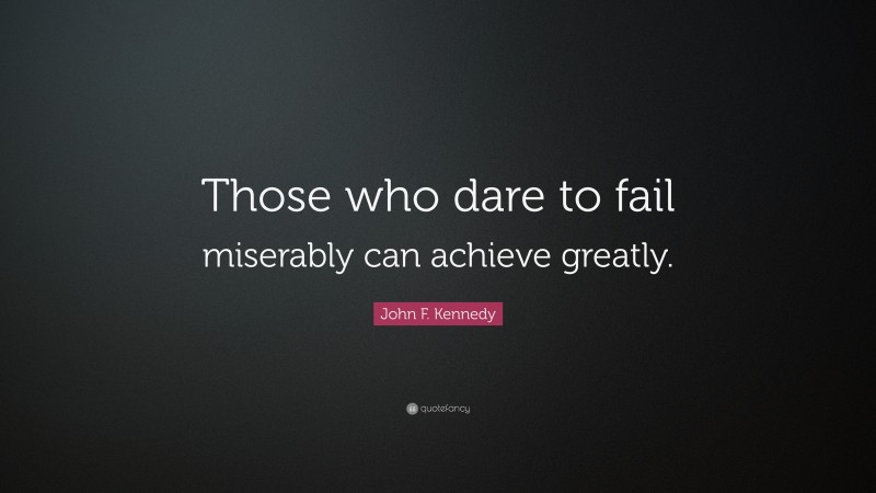 John F. Kennedy Quote: “Those who dare to fail miserably can achieve greatly.”
