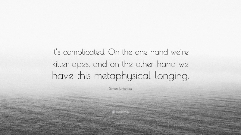 Simon Critchley Quote: “It’s complicated. On the one hand we’re killer apes, and on the other hand we have this metaphysical longing.”