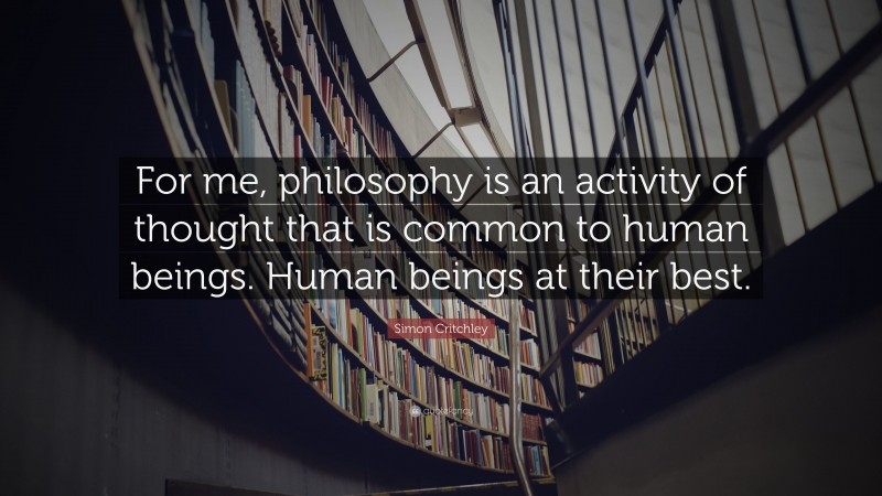 Simon Critchley Quote: “For me, philosophy is an activity of thought that is common to human beings. Human beings at their best.”