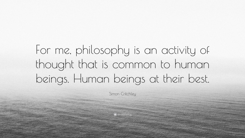 Simon Critchley Quote: “For me, philosophy is an activity of thought that is common to human beings. Human beings at their best.”