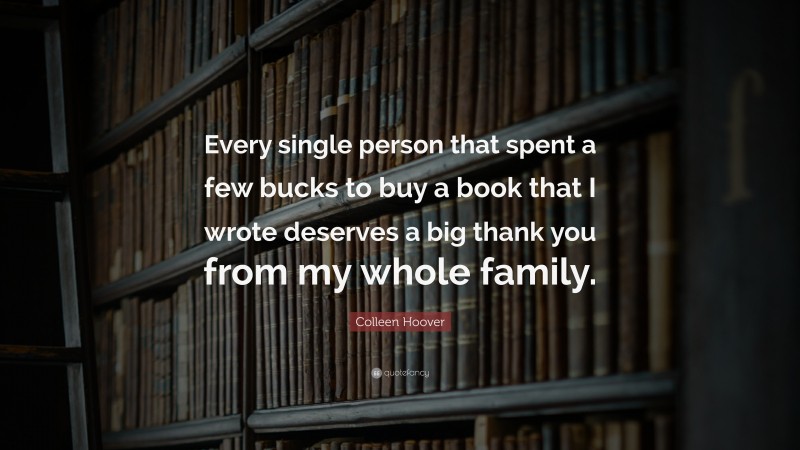 Colleen Hoover Quote: “Every single person that spent a few bucks to buy a book that I wrote deserves a big thank you from my whole family.”