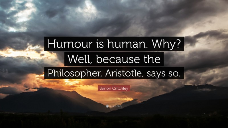 Simon Critchley Quote: “Humour is human. Why? Well, because the Philosopher, Aristotle, says so.”
