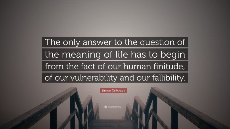 Simon Critchley Quote: “The only answer to the question of the meaning of life has to begin from the fact of our human finitude, of our vulnerability and our fallibility.”