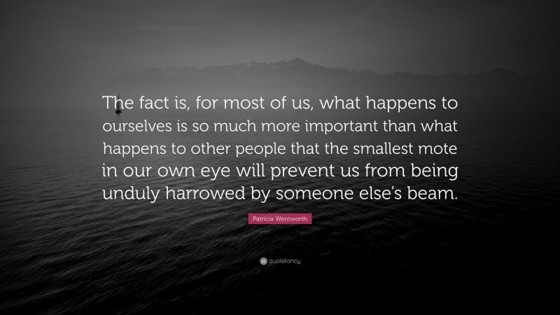 Patricia Wentworth Quote: “The fact is, for most of us, what happens to ourselves is so much more important than what happens to other people that the smallest mote in our own eye will prevent us from being unduly harrowed by someone else’s beam.”