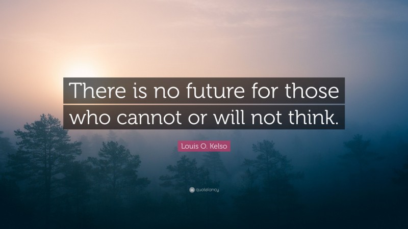 Louis O. Kelso Quote: “There is no future for those who cannot or will not think.”