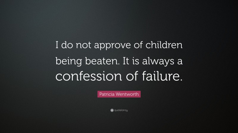 Patricia Wentworth Quote: “I do not approve of children being beaten. It is always a confession of failure.”