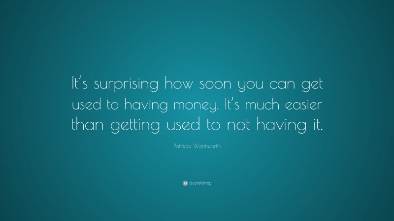 Patricia Wentworth Quote: “It’s surprising how soon you can get used to having money. It’s much easier than getting used to not having it.”