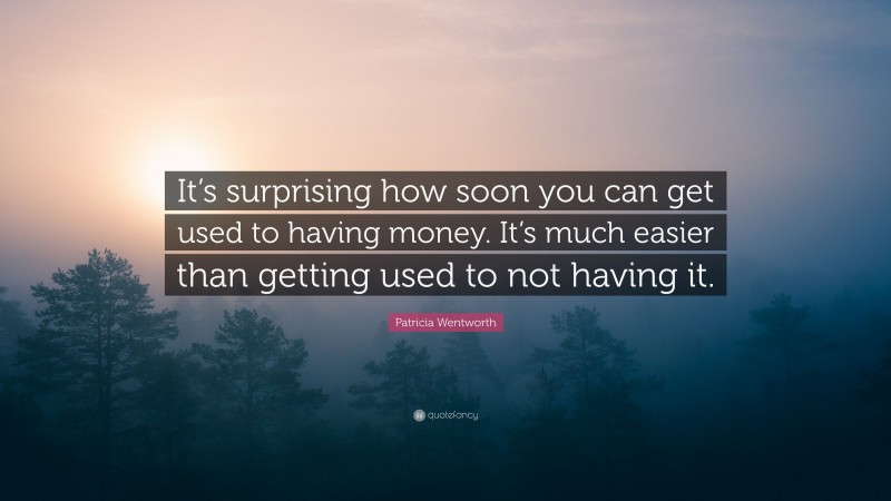 Patricia Wentworth Quote: “It’s surprising how soon you can get used to having money. It’s much easier than getting used to not having it.”