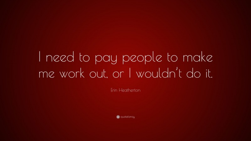 Erin Heatherton Quote: “I need to pay people to make me work out, or I wouldn’t do it.”