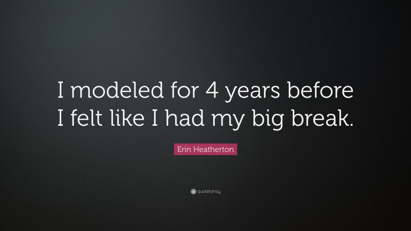 Erin Heatherton Quote: “I modeled for 4 years before I felt like I had my big break.”