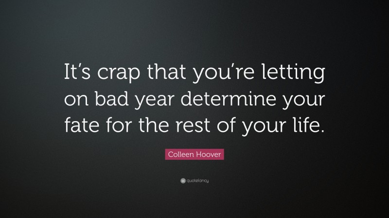 Colleen Hoover Quote: “It’s crap that you’re letting on bad year determine your fate for the rest of your life.”