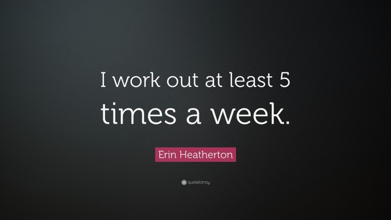 Erin Heatherton Quote: “I work out at least 5 times a week.”