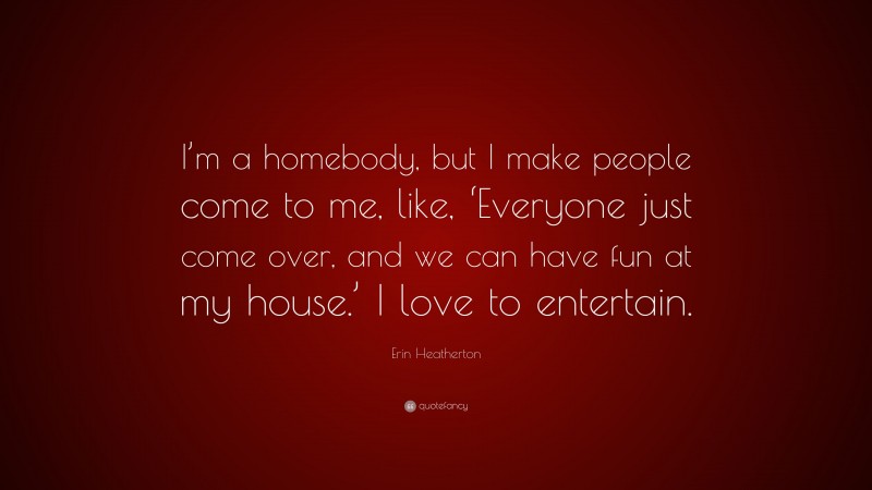 Erin Heatherton Quote: “I’m a homebody, but I make people come to me, like, ‘Everyone just come over, and we can have fun at my house.’ I love to entertain.”