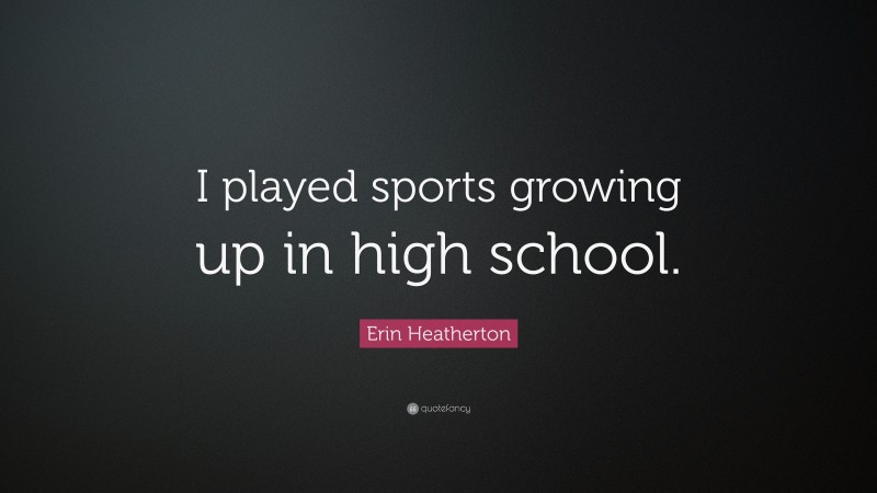Erin Heatherton Quote: “I played sports growing up in high school.”