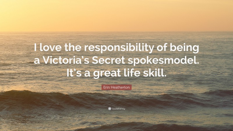 Erin Heatherton Quote: “I love the responsibility of being a Victoria’s Secret spokesmodel. It’s a great life skill.”
