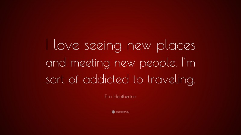 Erin Heatherton Quote: “I love seeing new places and meeting new people. I’m sort of addicted to traveling.”