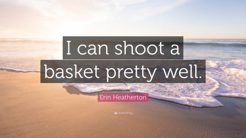 Erin Heatherton Quote: “I can shoot a basket pretty well.”