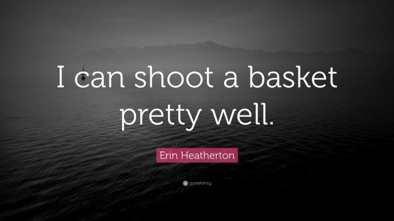 Erin Heatherton Quote: “I can shoot a basket pretty well.”