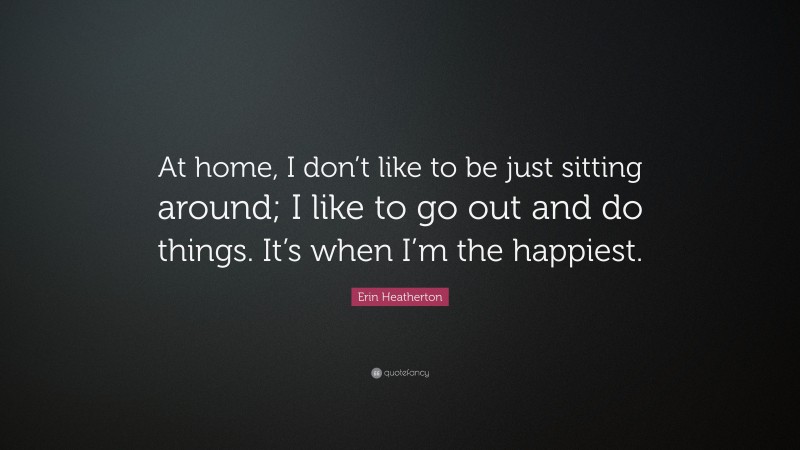 Erin Heatherton Quote: “At home, I don’t like to be just sitting around; I like to go out and do things. It’s when I’m the happiest.”