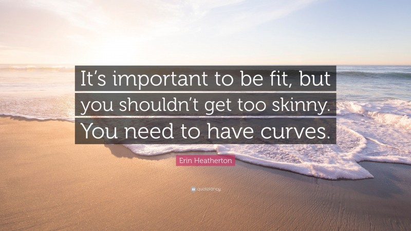 Erin Heatherton Quote: “It’s important to be fit, but you shouldn’t get too skinny. You need to have curves.”