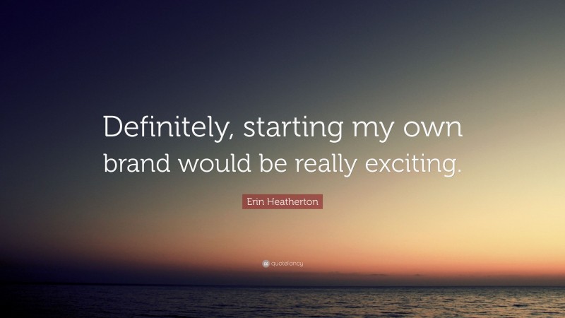 Erin Heatherton Quote: “Definitely, starting my own brand would be really exciting.”