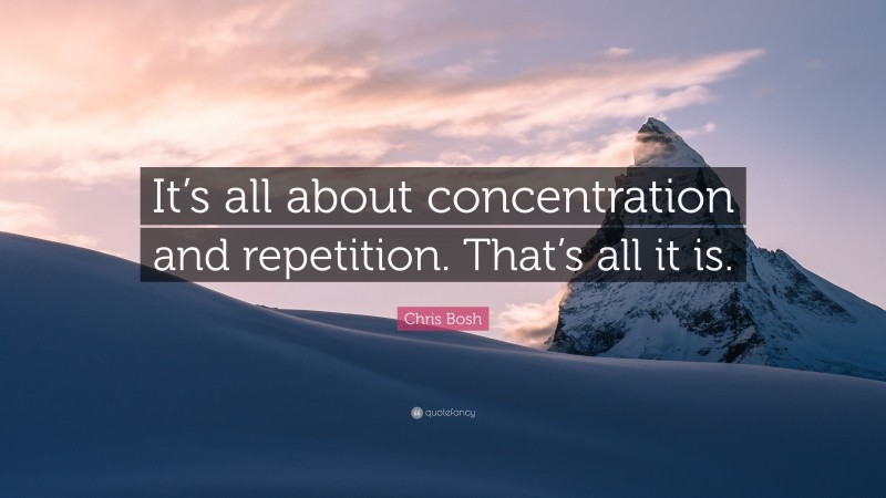 Chris Bosh Quote: “It’s all about concentration and repetition. That’s all it is.”