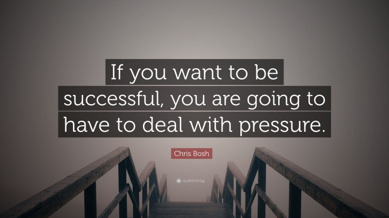 Chris Bosh Quote: “If you want to be successful, you are going to have to deal with pressure.”