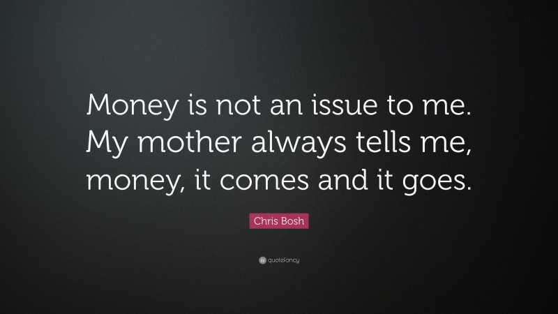 Chris Bosh Quote: “Money is not an issue to me. My mother always tells me, money, it comes and it goes.”