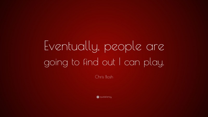 Chris Bosh Quote: “Eventually, people are going to find out I can play.”