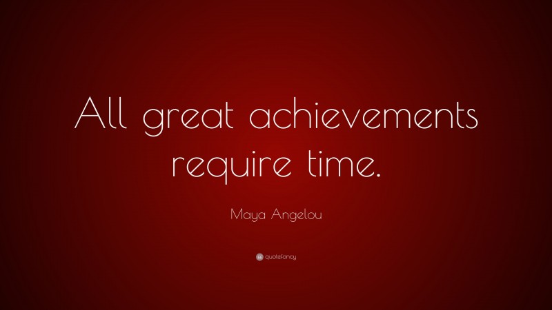 Maya Angelou Quote: “All great achievements require time.”