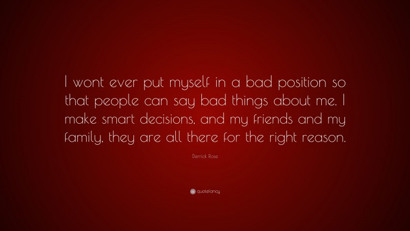Derrick Rose Quote: “I wont ever put myself in a bad position so that people can say bad things about me. I make smart decisions, and my friends and my family, they are all there for the right reason.”