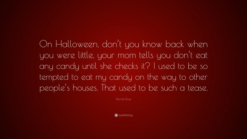 Derrick Rose Quote: “On Halloween, don’t you know back when you were little, your mom tells you don’t eat any candy until she checks it? I used to be so tempted to eat my candy on the way to other people’s houses. That used to be such a tease.”