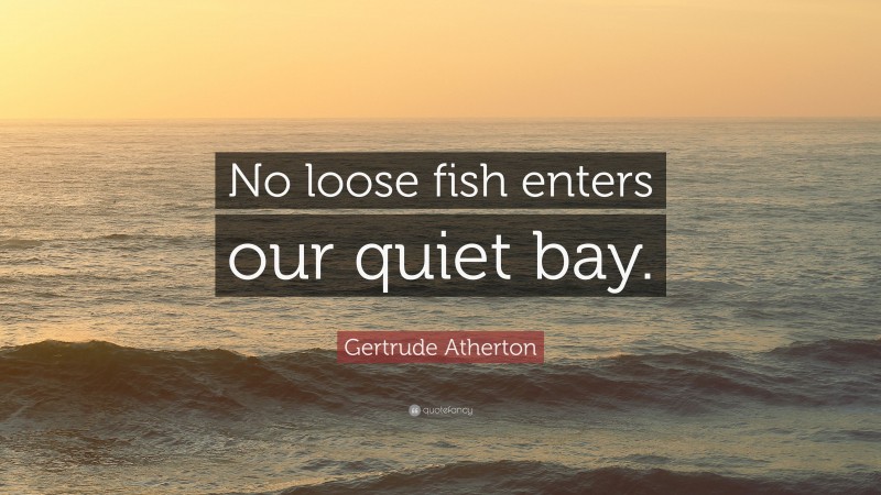 Gertrude Atherton Quote: “No loose fish enters our quiet bay.”