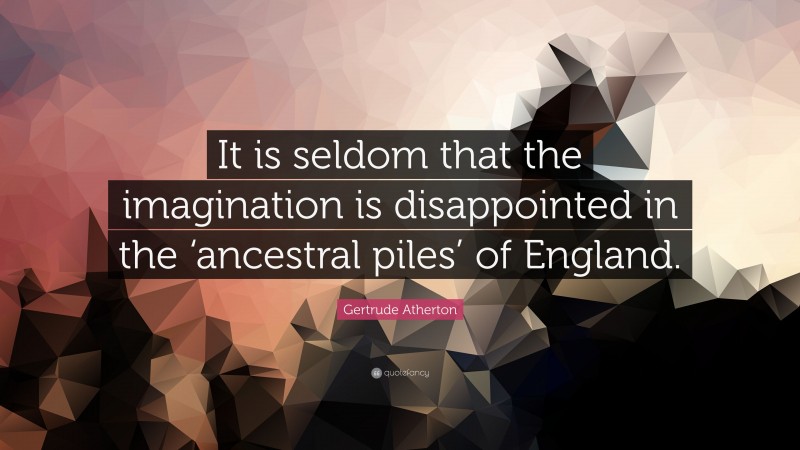 Gertrude Atherton Quote: “It is seldom that the imagination is disappointed in the ‘ancestral piles’ of England.”