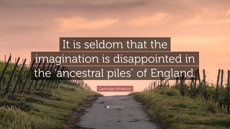 Gertrude Atherton Quote: “It is seldom that the imagination is disappointed in the ‘ancestral piles’ of England.”