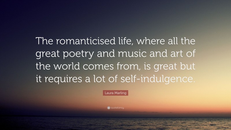 Laura Marling Quote: “The romanticised life, where all the great poetry and music and art of the world comes from, is great but it requires a lot of self-indulgence.”