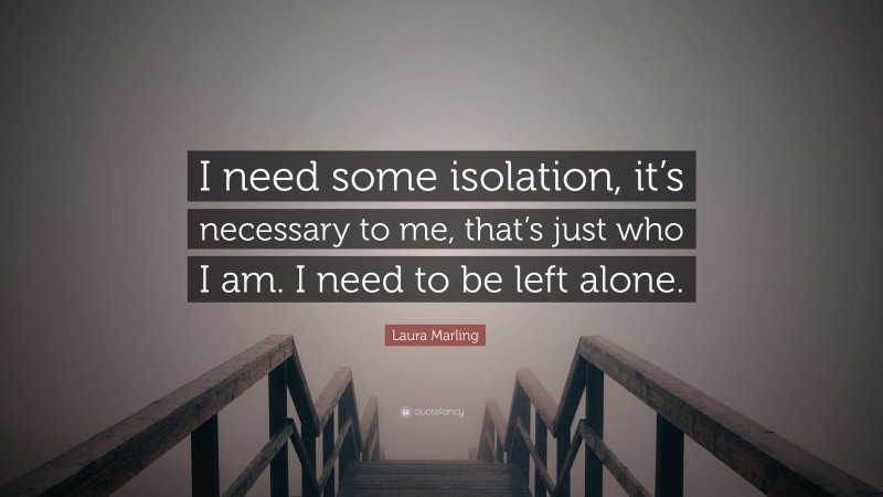 Laura Marling Quote: “I need some isolation, it’s necessary to me, that’s just who I am. I need to be left alone.”