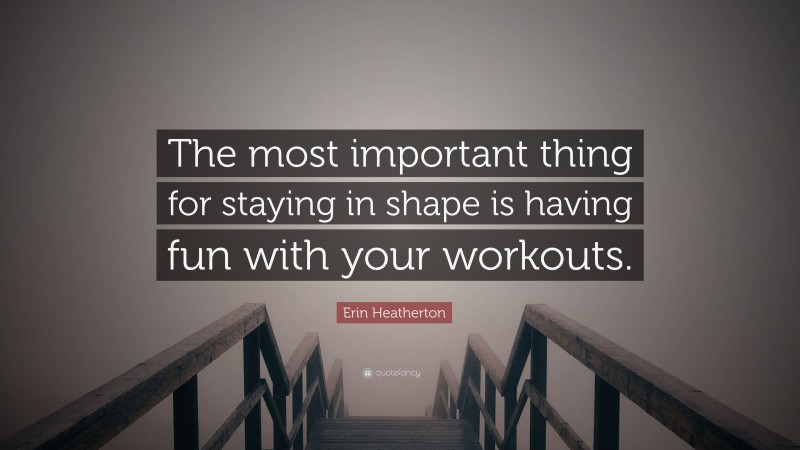 Erin Heatherton Quote: “The most important thing for staying in shape is having fun with your workouts.”