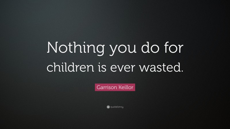 Garrison Keillor Quote: “Nothing you do for children is ever wasted.”