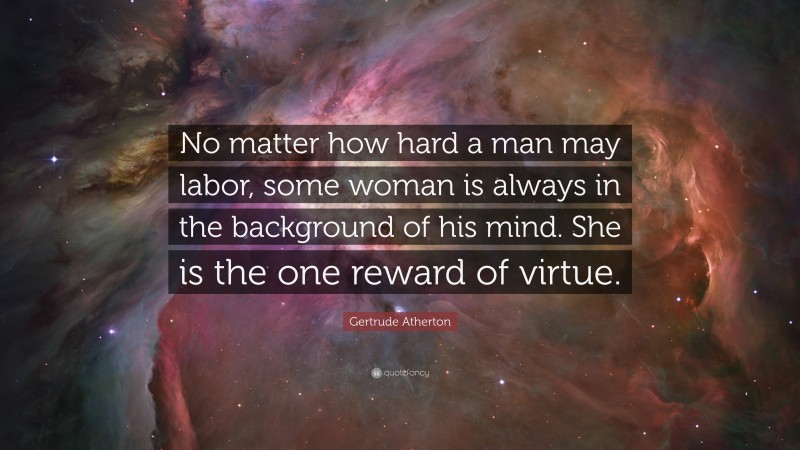 Gertrude Atherton Quote: “No matter how hard a man may labor, some woman is always in the background of his mind. She is the one reward of virtue.”