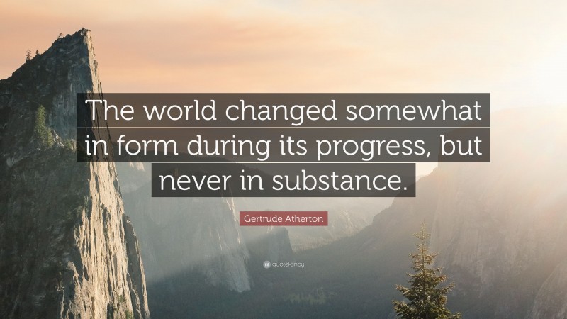 Gertrude Atherton Quote: “The world changed somewhat in form during its progress, but never in substance.”