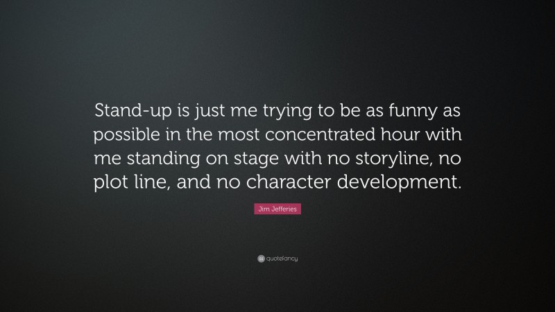 Jim Jefferies Quote: “Stand-up is just me trying to be as funny as possible in the most concentrated hour with me standing on stage with no storyline, no plot line, and no character development.”
