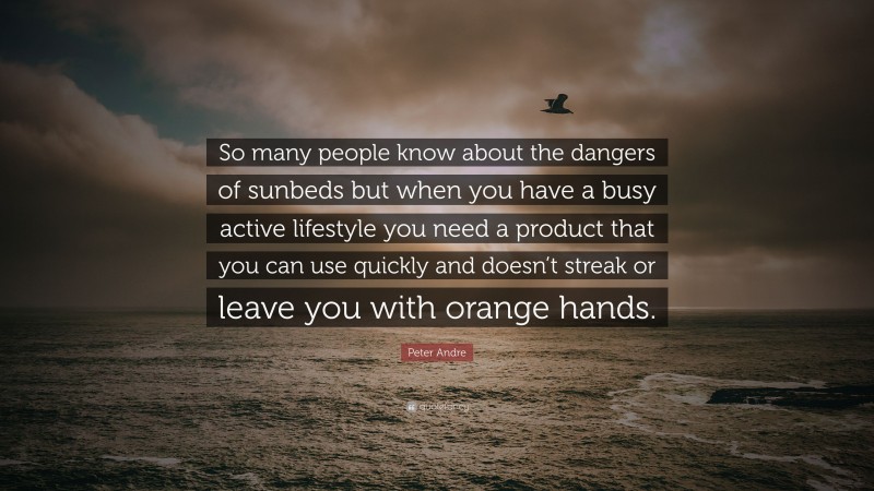 Peter Andre Quote: “So many people know about the dangers of sunbeds but when you have a busy active lifestyle you need a product that you can use quickly and doesn’t streak or leave you with orange hands.”