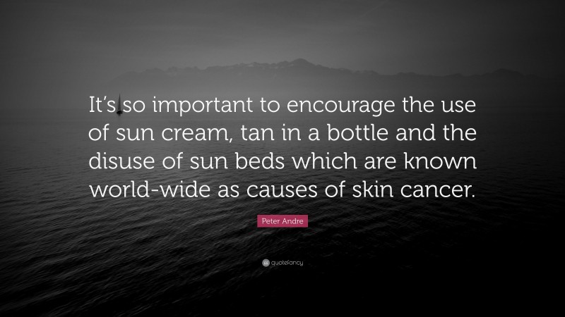 Peter Andre Quote: “It’s so important to encourage the use of sun cream, tan in a bottle and the disuse of sun beds which are known world-wide as causes of skin cancer.”