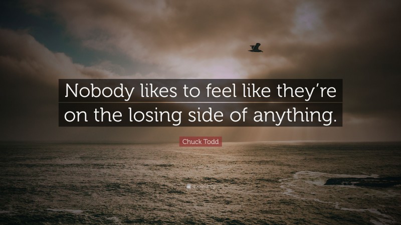 Chuck Todd Quote: “Nobody likes to feel like they’re on the losing side of anything.”