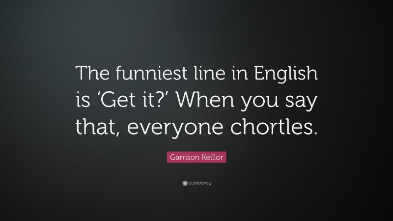 Garrison Keillor Quote: “The funniest line in English is ‘Get it?’ When you say that, everyone chortles.”