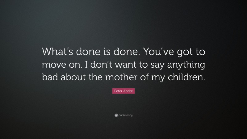 Peter Andre Quote: “What’s done is done. You’ve got to move on. I don’t want to say anything bad about the mother of my children.”