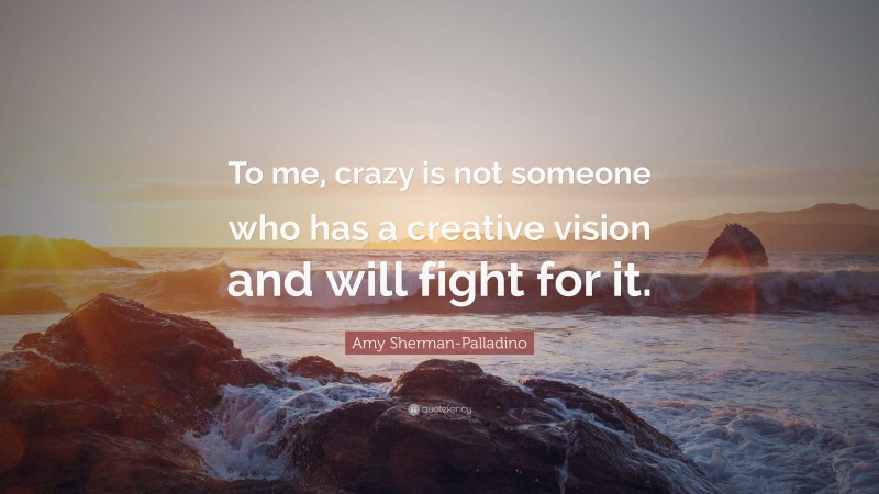 Amy Sherman-Palladino Quote: “To me, crazy is not someone who has a creative vision and will fight for it.”