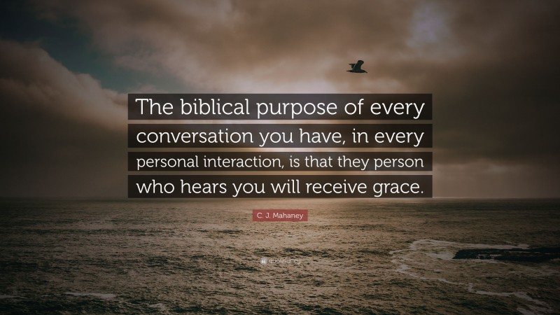 C. J. Mahaney Quote: “The biblical purpose of every conversation you have, in every personal interaction, is that they person who hears you will receive grace.”