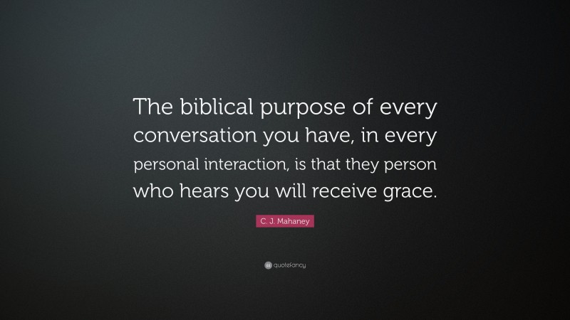 C. J. Mahaney Quote: “The biblical purpose of every conversation you have, in every personal interaction, is that they person who hears you will receive grace.”